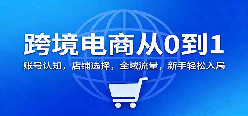 跨境电商从0到1:账号认知,店铺选择,全域流量,新手轻松入局-云网创