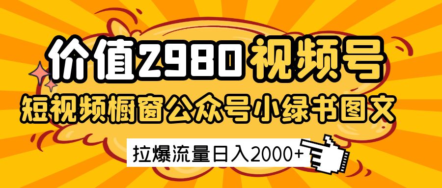 价值2980的视频号短视频橱窗带货和公众号小绿书图文带货，拉爆流量日收益2000+-云网创