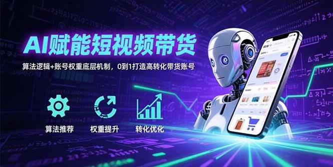 （15563期）AI赋能短视频带货：算法逻辑+账号权重底层机制，0到1打造高转化带货账号-云网创
