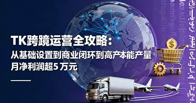 (16179期)TK跨境运营全攻略:从基础设置到商业闭环到低成本量产,月净利润超5万美元-云网创