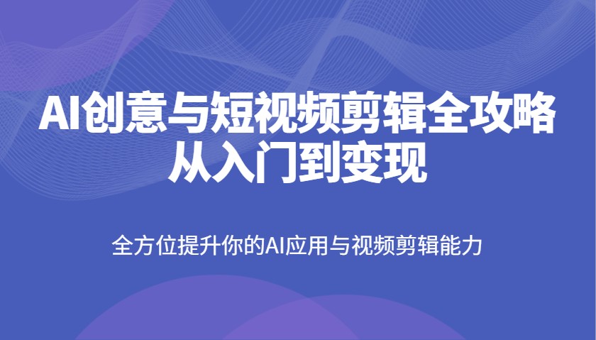 AI创意与短视频剪辑全攻略从入门到变现,全方位提升你的AI应用与视频剪辑能力-云网创