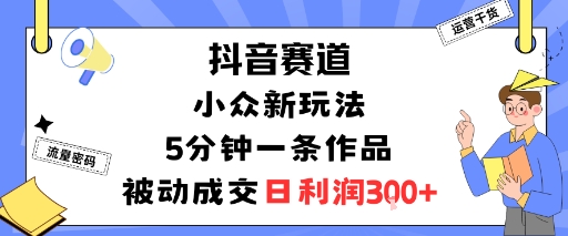 抖音赛道:小众新玩法,5分钟一条作品,被动成交,日利润3张-云网创