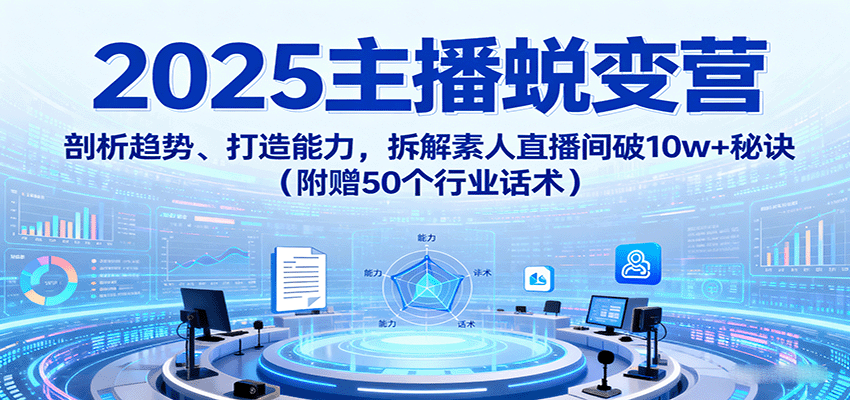 2025主播蜕变营:剖析趋势、打造能力,拆解素人直播间破10w+秘诀(附赠50个行业话术)-云网创