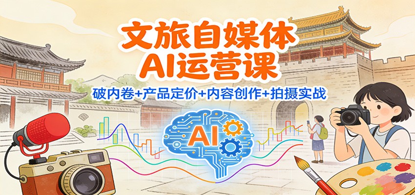 文旅自媒体AI运营课:破内卷+产品定价+内容创作+拍摄实战-云网创