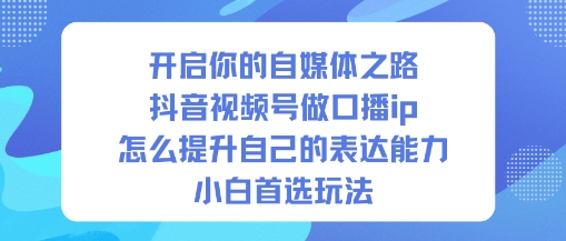 开启你的自媒体之路,抖音视频号做口播ip,怎么提升自己的表达能力,小白首选玩法-云网创