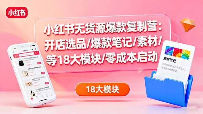 (16289期)小红书无货源爆款复制营:开店选品/爆款笔记/素材/等18大模块/零成本启动-云网创