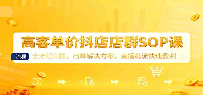 高客单价抖店店群SOP课：全流程实操，出单解决方案，直播截流快速盈利-云网创