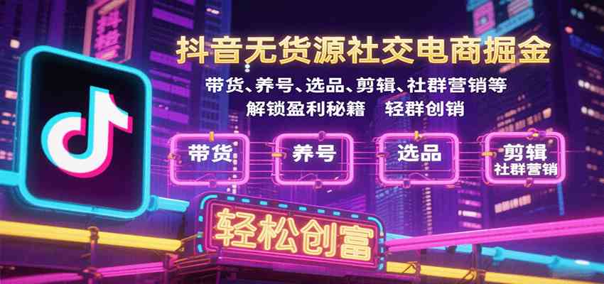 抖音无货源社交电商掘金,带货、养号、选品、剪辑、社群营销等解锁盈利秘籍轻松创富-云网创