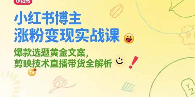(15328期)小红书博主涨粉变现实战课,爆款选题黄金文案,剪映技术直播带货全解析-云网创