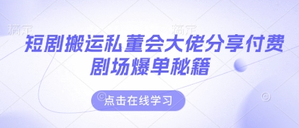 短剧搬运私董会大佬分享付费剧场爆单秘籍-云网创