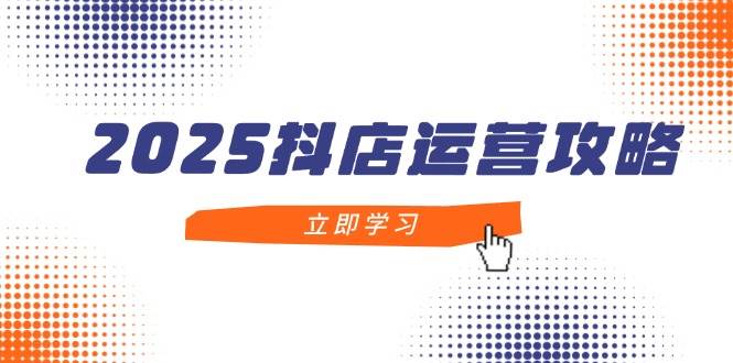 (14622期)2025抖店运营攻略,掌握抖店技巧,打造月销百万,新手入门到精通-云网创