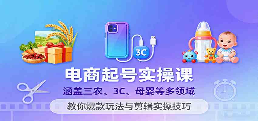 电商起号实操课,涵盖三农、3C、母婴等多领域,教你爆款玩法与剪辑实操技巧-云网创