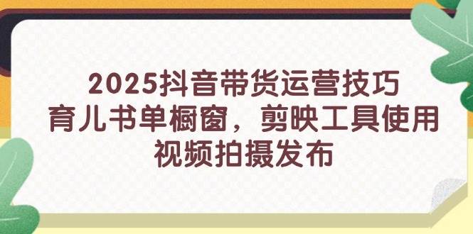 (14446期)2025抖音带货运营技巧,育儿书单橱窗,剪映工具使用,视频拍摄发布-云网创