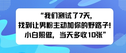 我们测试了7天,找到让男粉主动加你的野路子!小白照做,当天收益多张-云网创