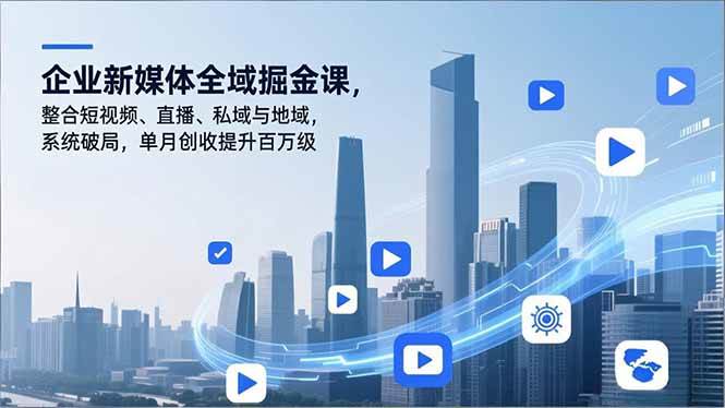 （16896期）企业新媒体全域掘金课，整合短视频、直播、私域与地域，系统破局，单月创收提升百万级-云网创