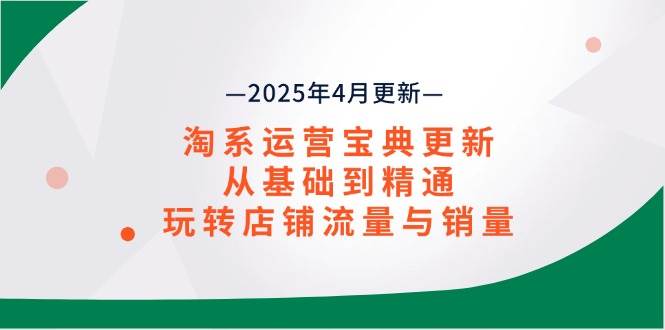 (14468期)淘系运营宝典2025年4月更新,从基础到精通,玩转店铺流量与销量-云网创
