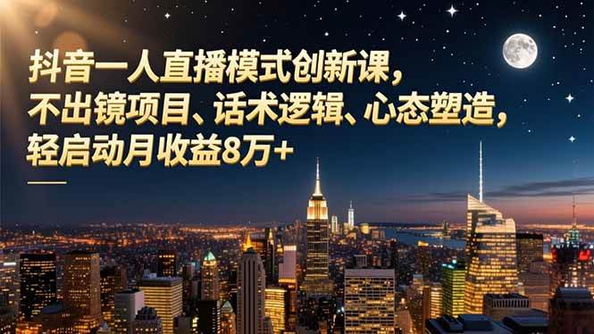 (16750期)抖音一人直播模式创新课,不出镜项目、话术逻辑、心态塑造,轻启动月收益8万+-云网创