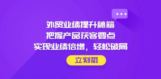 (14567期)外贸业绩提升秘籍,把握产品获客要点,实现业绩倍增,轻松破局-云网创