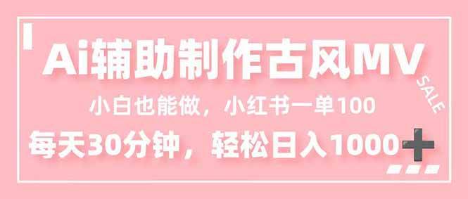 (16676期)小白也能做!AI辅助制作古风MV,小红薯一单100,每天30分钟轻松日入1000+-云网创