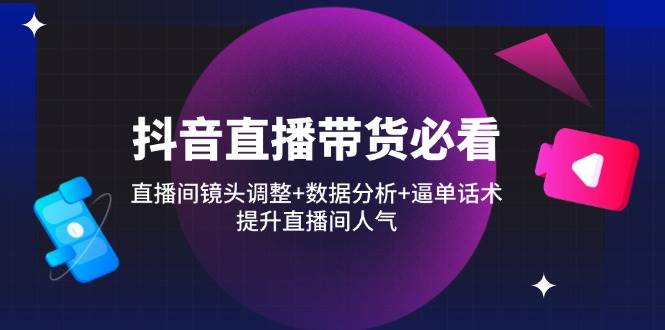 (14388期)抖音直播带货必看:直播间镜头调整+数据分析+逼单话术,提升直播间人气-云网创