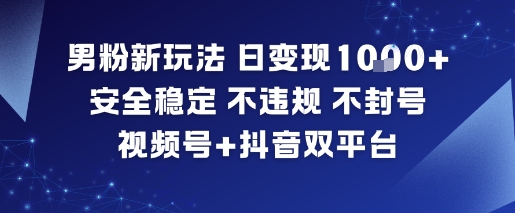 男粉新玩法，日变现多张，安全稳定，不违规，不封号，视频号+抖音双平台-云网创
