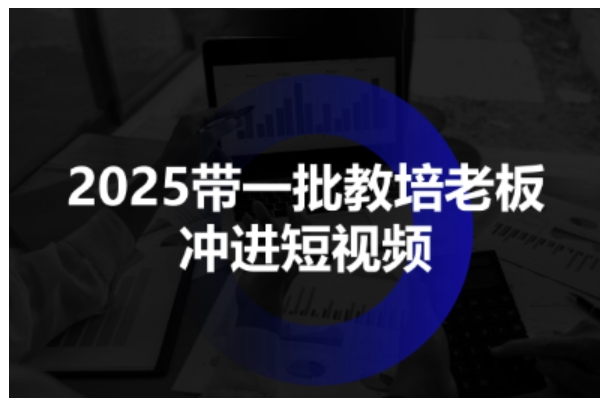 2025带一批教培老板冲进短视频,全方位助力教培人掌握短视频招生技能-云网创