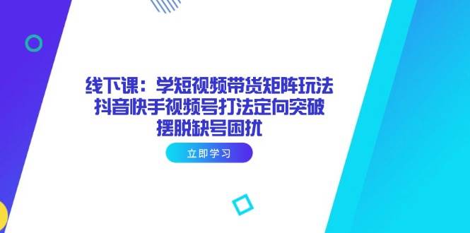 (14433期)线下课:学短视频带货矩阵玩法 抖音快手视频号打法定向突破,摆脱缺号困扰-云网创