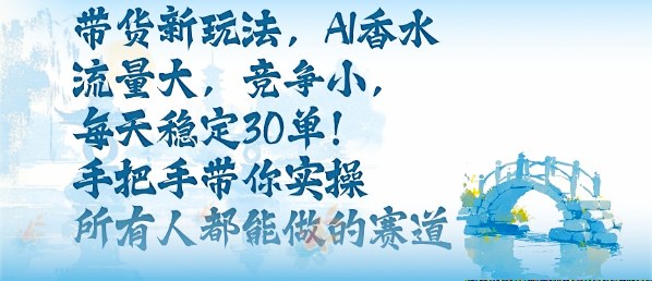 带货新玩法,AI香水,流量大,竞争小,每天稳定30单,手把手带你实操所有人都能做的赛道-云网创