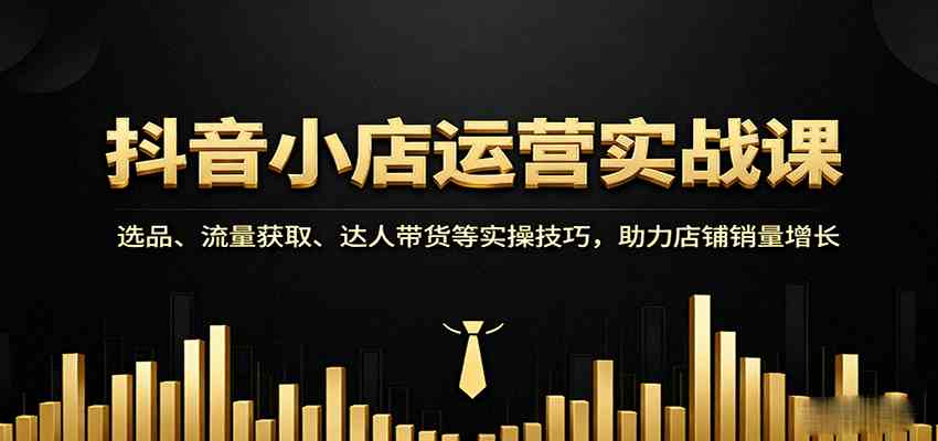 抖音小店运营实战课:选品、流量获取、达人带货等实操技巧,助力店铺销量增长-云网创