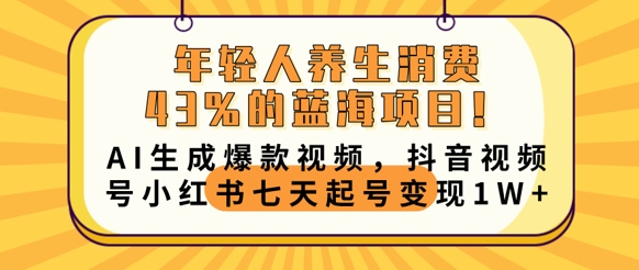 年轻人养生消费43%的蓝海项目,AI生成爆款视频,抖音视频号小红书七天起号变现1w-云网创