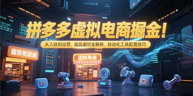 (15330期)拼多多虚拟电商掘金:从入驻到运营,选品避坑全解析,自动化工具配置技巧-云网创