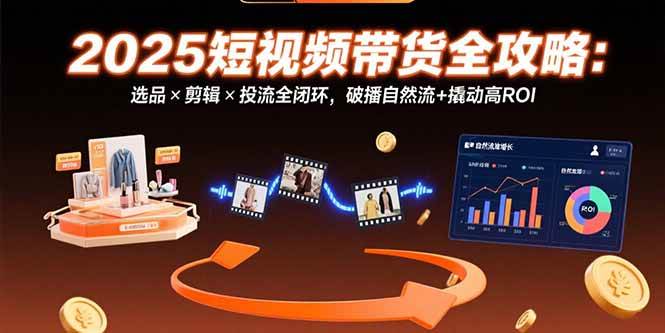 （15513期）2025短视频带货全攻略：选品×剪辑×投流全闭环，破播自然流+撬动高ROI-云网创