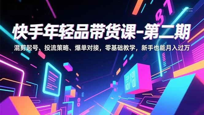 （16901期）快手年轻品带货课-第二期，混剪起号、投流策略、爆单对接，零基础教学，新手也能月入过万-云网创