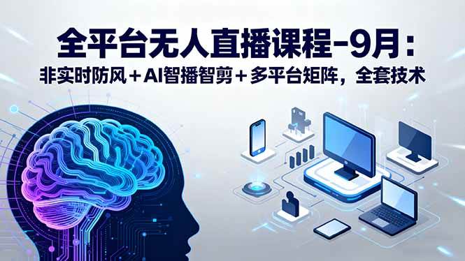 (15963期)全平台无人直播课程:非实时防风+AI智播智剪+多平台矩阵,9月全套技术-云网创