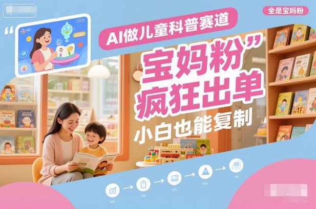 AI做儿童科普赛道,全是宝妈粉,橱窗疯狂出单,小白也能复制-云网创
