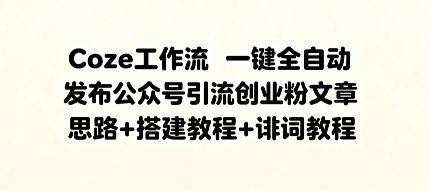 Coze工作流一键全自动发布公众号引流创业粉文章，思路+搭建教程+提示词教程-云网创