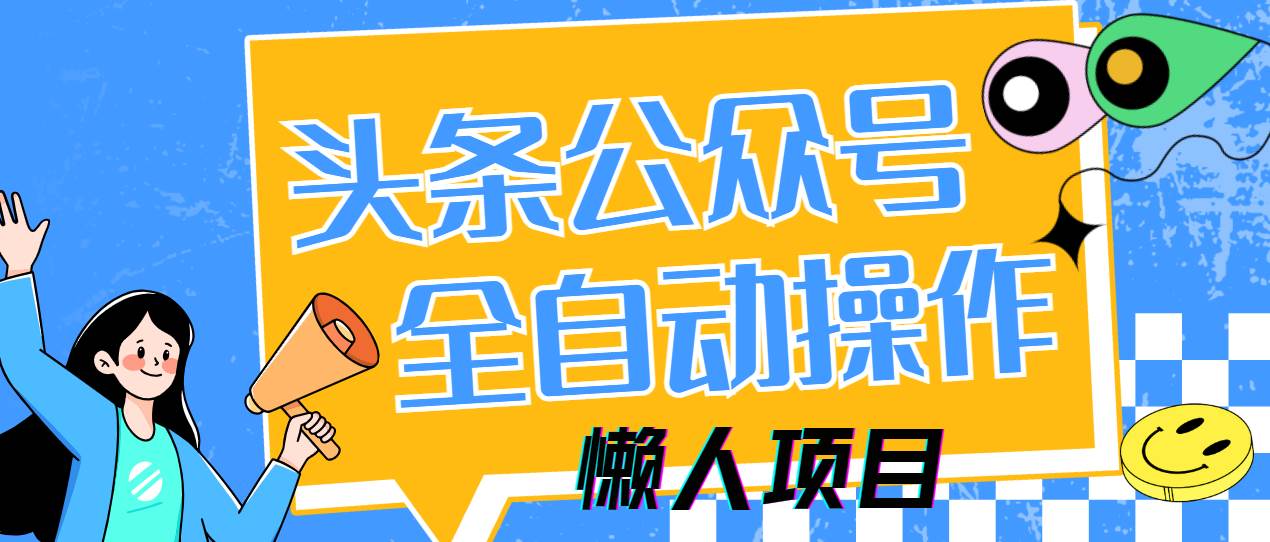 (14454期)懒人项目,多平台操作全自动运行,头条,公众号,下班实操5分钟日入500+-云网创
