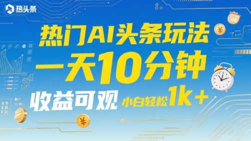 热门AI头条玩法,一天10分钟,收益可观,小白轻松日入1k+【揭秘】-云网创
