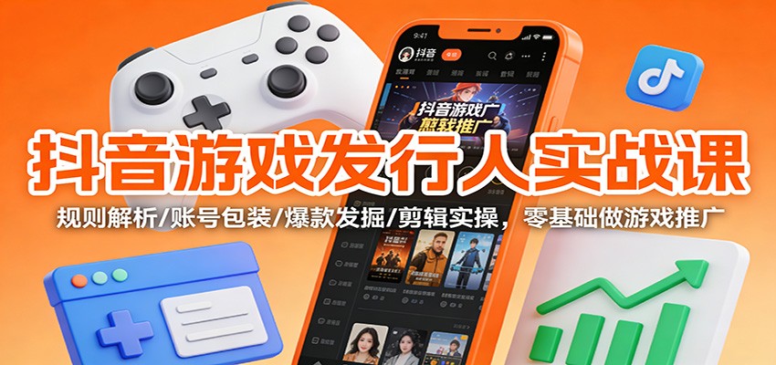 抖音游戏发行人实战课:规则解析/账号包装/爆款发掘 /剪辑实操,零基础做游戏推广-云网创