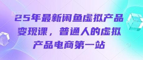 25年最新闲鱼虚拟产品变现课,普通人的虚拟产品电商第一站-云网创