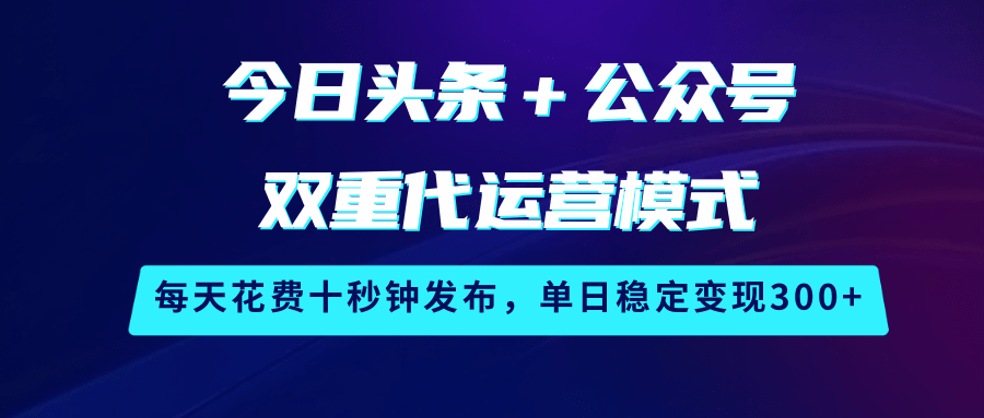 今日头条＋公众号双重代运营模式，每天花费十秒钟发布，单日稳定变现300+-云网创