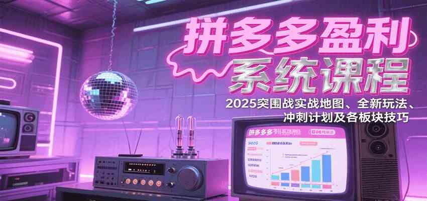 拼多多盈利系统课:2025突围战实战地图、全新玩法、冲刺计划及各板块技巧(更新7月)-云网创