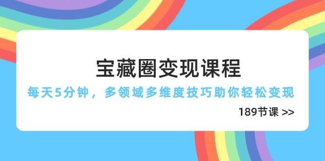宝藏圈变现课程,每天5分钟,多领域多维度技巧助你轻松变现(189节)-云网创