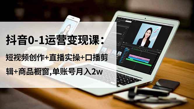 （16585期）抖音0-1运营变现课：短视频创作+直播实操+口播剪辑+商品橱窗,单账号月入2w-云网创