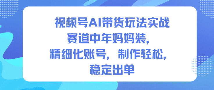 视频号AI带货玩法实战，赛道中年妈妈装，精细化账号，制作轻松，稳定出单-云网创