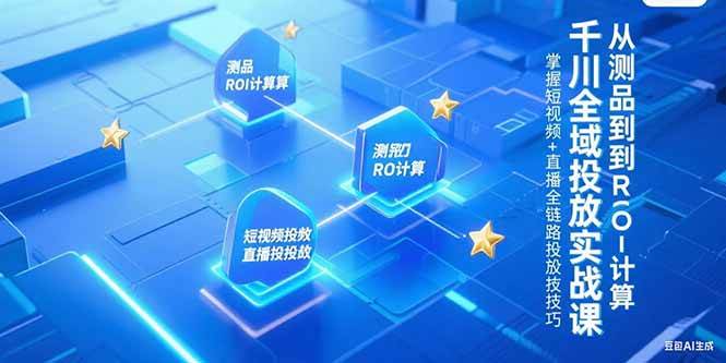 (15256期)千川全域投放实战课,从测品到ROI计算,掌握短视频+直播全链路投放技巧-云网创