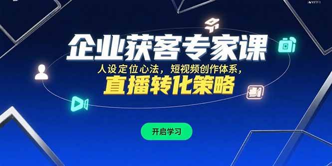 (15397期)企业获客专家课,人设定位心法,短视频创作体系,直播转化策略-云网创