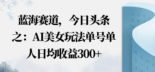 今日头条之AI美女玩法单号单人日均收益3张+无违规无封号无限制-云网创