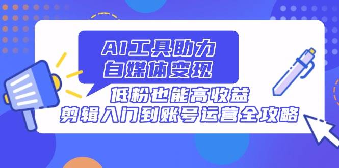 (14405期)AI工具助力自媒体变现,低粉也能高收益,剪辑入门到账号运营全攻略-云网创