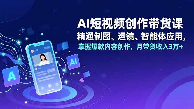 （16871期）AI短视频创作带货课，精通制图、运镜、智能体应用，掌握爆款内容创作，月带货收入3万+-云网创